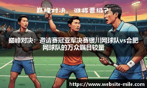 巅峰对决：邀请赛冠亚军决赛银川网球队vs合肥网球队的万众瞩目较量