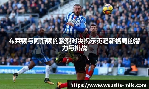 布莱顿与阿斯顿的激烈对决揭示英超新格局的潜力与挑战