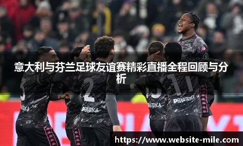 意大利与芬兰足球友谊赛精彩直播全程回顾与分析
